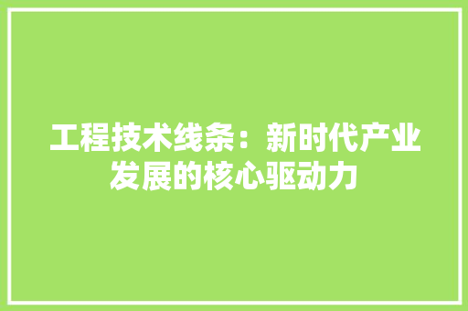 工程技术线条：新时代产业发展的核心驱动力 现代风格装饰