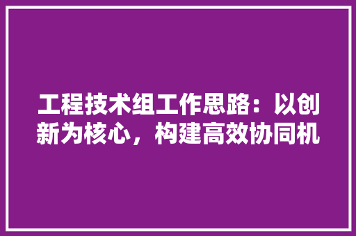 工程技术组工作思路：以创新为核心，构建高效协同机制 现代风格装饰