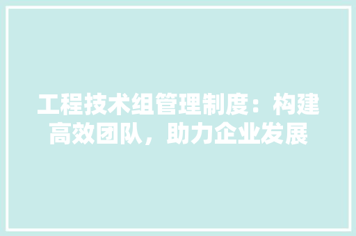 工程技术组管理制度：构建高效团队，助力企业发展 现代风格装饰
