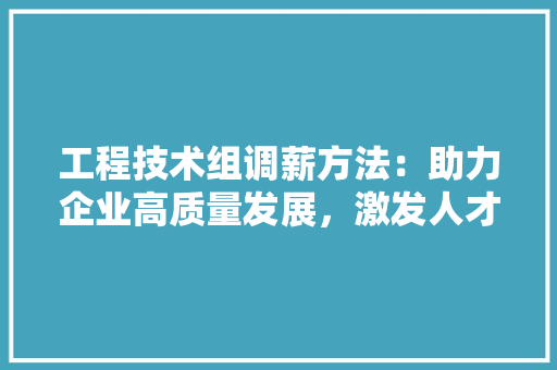 工程技术组调薪方法：助力企业高质量发展，激发人才创新活力 现代风格装饰