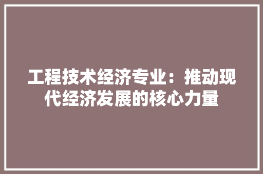 工程技术经济专业：推动现代经济发展的核心力量 现代风格装饰