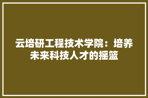 云培研工程技术学院：培养未来科技人才的摇篮 家居装修