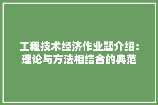 工程技术经济作业题介绍：理论与方法相结合的典范 现代风格装饰