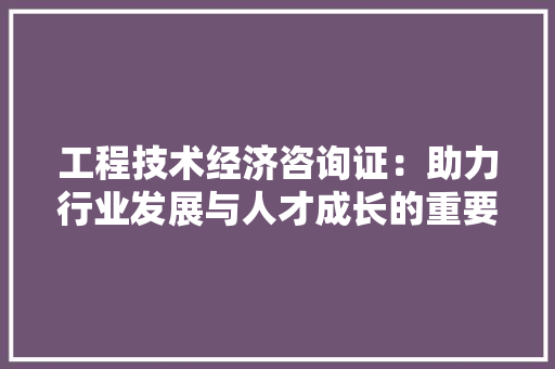 工程技术经济咨询证：助力行业发展与人才成长的重要桥梁 现代风格装饰