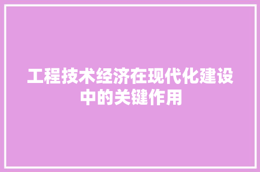 工程技术经济在现代化建设中的关键作用 现代风格装饰