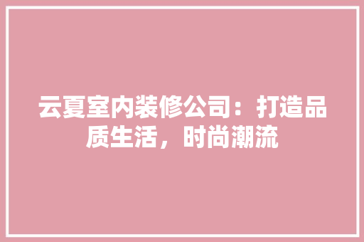 云夏室内装修公司：打造品质生活，时尚潮流 家居装修