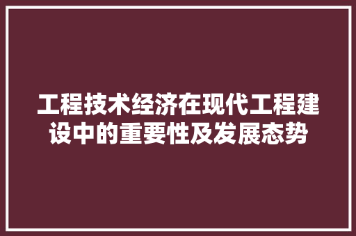 工程技术经济在现代工程建设中的重要性及发展态势 现代风格装饰