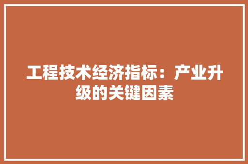 工程技术经济指标：产业升级的关键因素 现代风格装饰