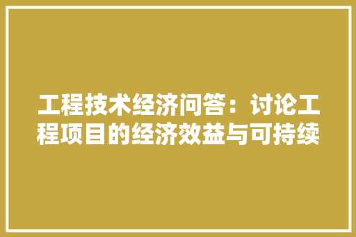 工程技术经济问答：讨论工程项目的经济效益与可持续发展 现代风格装饰