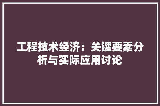 工程技术经济：关键要素分析与实际应用讨论