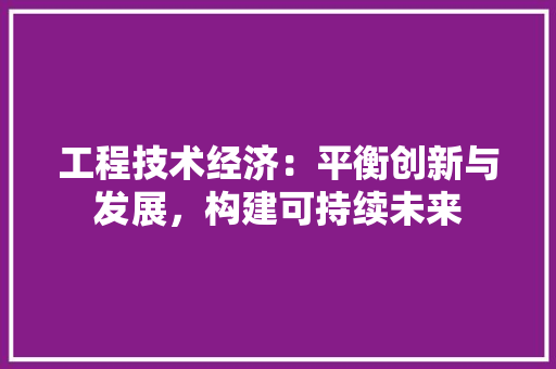工程技术经济：平衡创新与发展，构建可持续未来