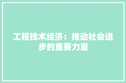 工程技术经济：推动社会进步的重要力量 现代风格装饰