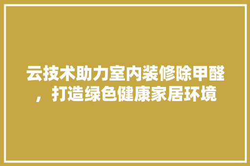 云技术助力室内装修除甲醛，打造绿色健康家居环境 家居装修