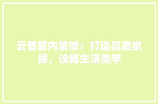 云普室内装修：打造品质家居，诠释生活美学 家居装修