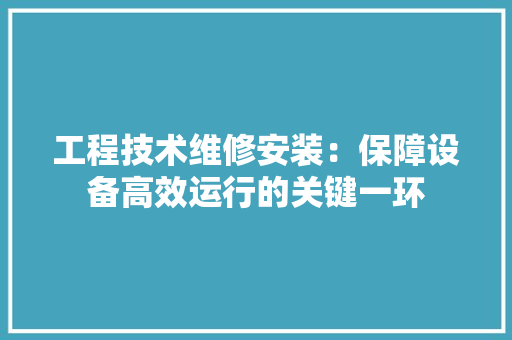 工程技术维修安装：保障设备高效运行的关键一环 现代风格装饰