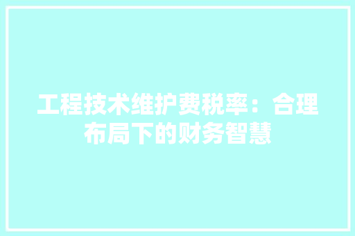 工程技术维护费税率：合理布局下的财务智慧 现代风格装饰