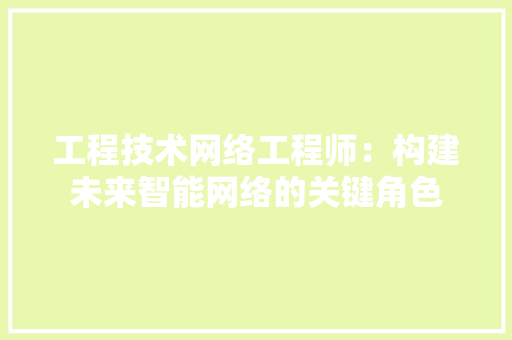 工程技术网络工程师：构建未来智能网络的关键角色