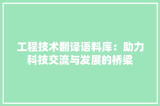 工程技术翻译语料库：助力科技交流与发展的桥梁 现代风格装饰