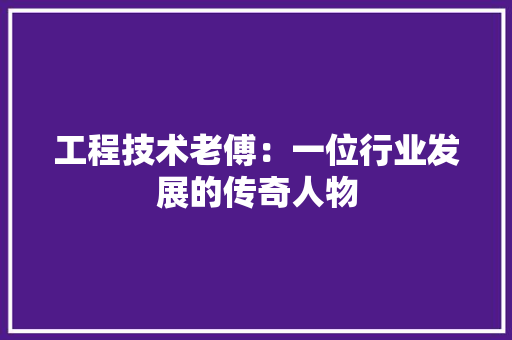 工程技术老傅：一位行业发展的传奇人物 现代风格装饰