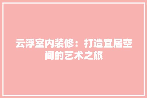 云浮室内装修：打造宜居空间的艺术之旅 家居装修
