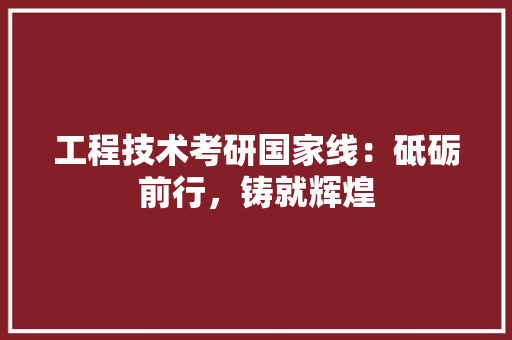 工程技术考研国家线：砥砺前行，铸就辉煌 现代风格装饰