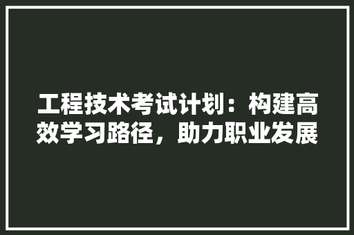 工程技术考试计划：构建高效学习路径，助力职业发展 现代风格装饰