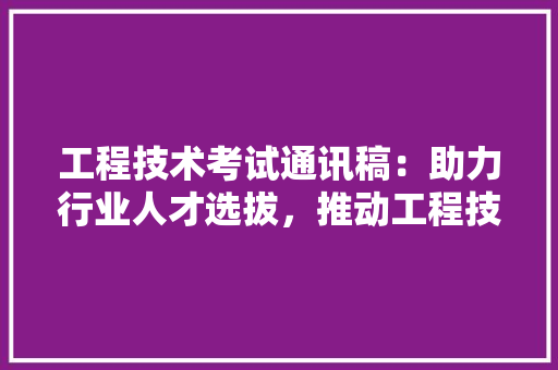 工程技术考试通讯稿：助力行业人才选拔，推动工程技术发展 现代风格装饰