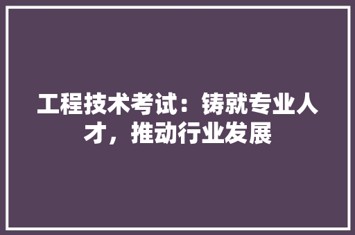 工程技术考试：铸就专业人才，推动行业发展 现代风格装饰