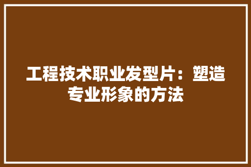工程技术职业发型片：塑造专业形象的方法