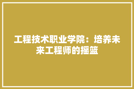 工程技术职业学院：培养未来工程师的摇篮 现代风格装饰