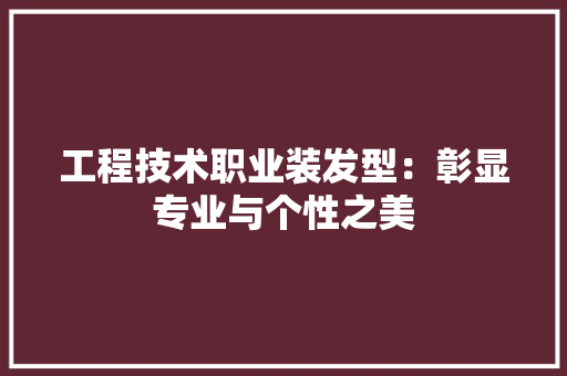 工程技术职业装发型：彰显专业与个性之美