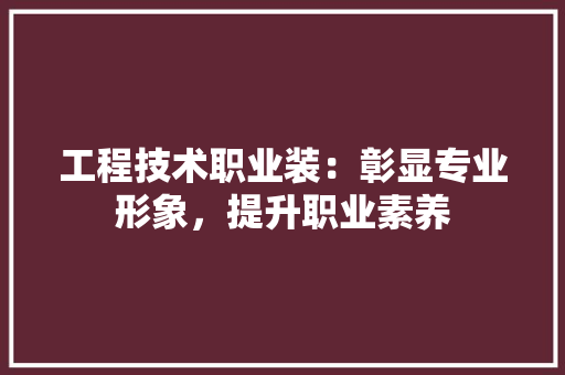 工程技术职业装：彰显专业形象，提升职业素养 现代风格装饰