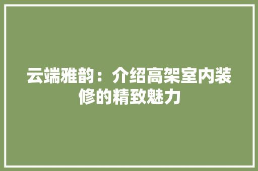 云端雅韵：介绍高架室内装修的精致魅力 家居装修