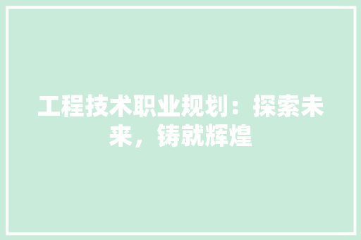 工程技术职业规划：探索未来，铸就辉煌 现代风格装饰