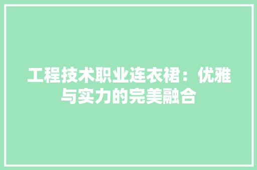 工程技术职业连衣裙：优雅与实力的完美融合 现代风格装饰