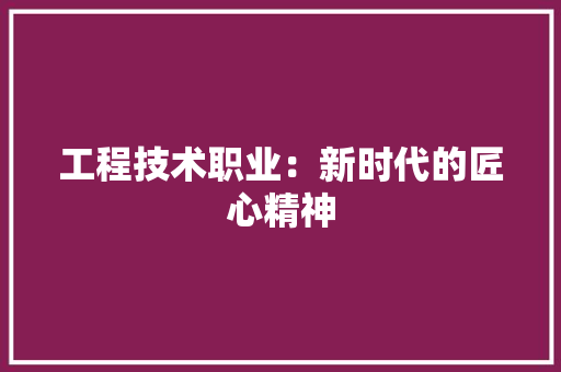 工程技术职业：新时代的匠心精神