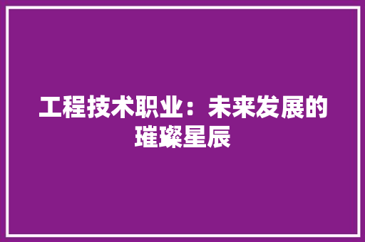 工程技术职业：未来发展的璀璨星辰 现代风格装饰