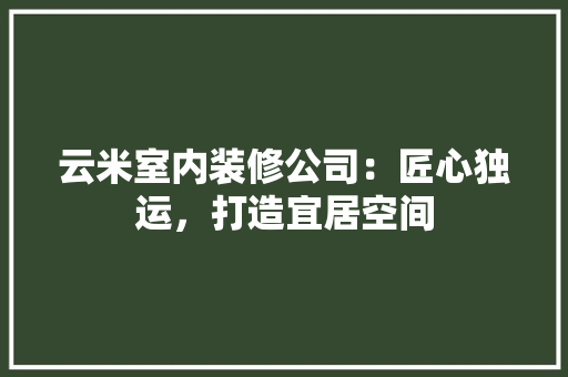 云米室内装修公司：匠心独运，打造宜居空间 家居装修