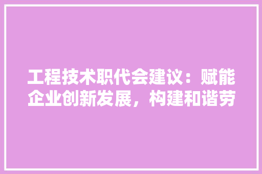 工程技术职代会建议：赋能企业创新发展，构建和谐劳动关系 现代风格装饰