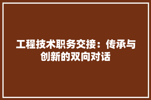 工程技术职务交接：传承与创新的双向对话 现代风格装饰