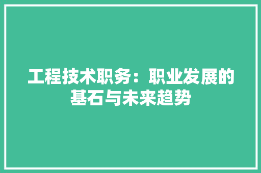 工程技术职务：职业发展的基石与未来趋势 现代风格装饰
