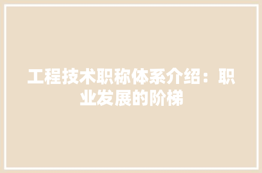工程技术职称体系介绍：职业发展的阶梯 现代风格装饰