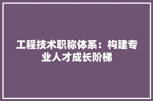 工程技术职称体系：构建专业人才成长阶梯 现代风格装饰