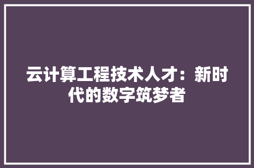云计算工程技术人才：新时代的数字筑梦者 家居装修