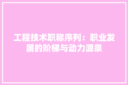 工程技术职称序列：职业发展的阶梯与动力源泉 现代风格装饰