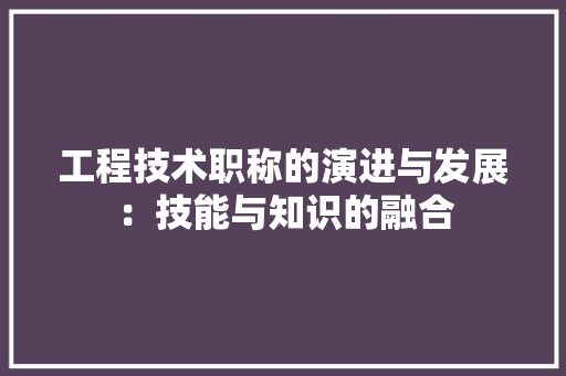 工程技术职称的演进与发展：技能与知识的融合 现代风格装饰
