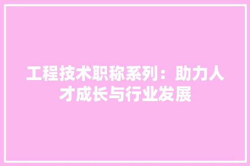 工程技术职称系列：助力人才成长与行业发展 现代风格装饰