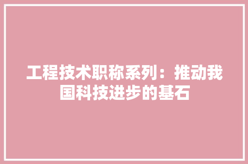工程技术职称系列：推动我国科技进步的基石 现代风格装饰