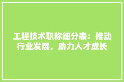 工程技术职称细分表：推动行业发展，助力人才成长 现代风格装饰