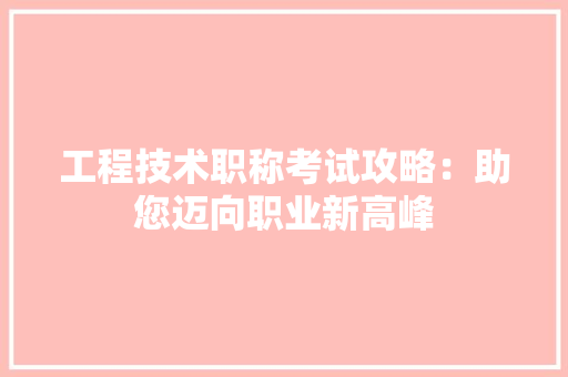 工程技术职称考试攻略：助您迈向职业新高峰
